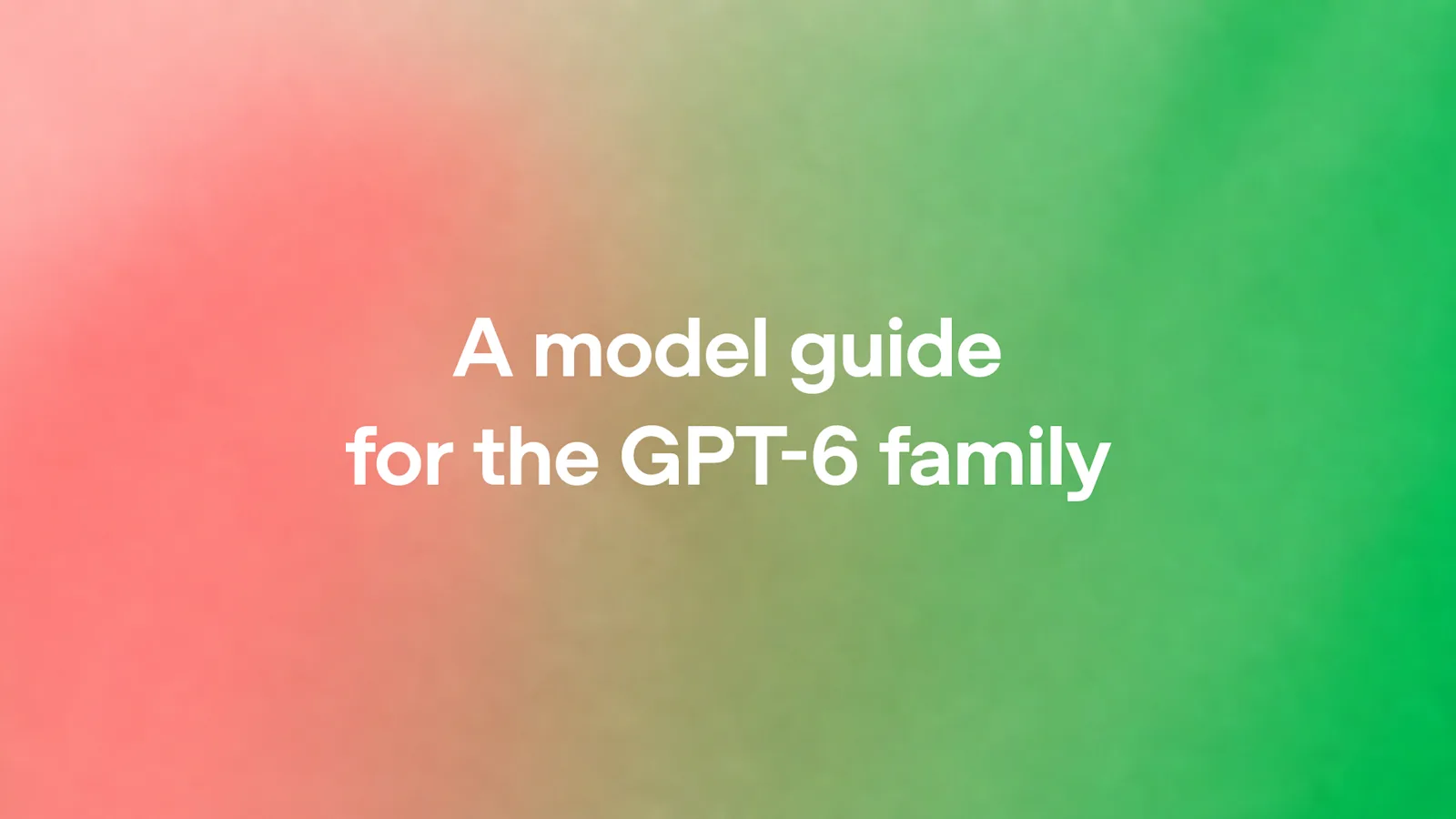 A model guide for the GPT-6 family